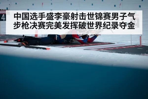 中国选手盛李豪射击世锦赛男子气步枪决赛完美发挥破世界纪录夺金