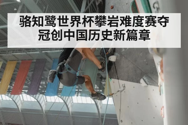骆知鹭世界杯攀岩难度赛夺冠创中国历史新篇章