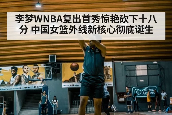 李梦WNBA复出首秀惊艳砍下十八分 中国女篮外线新核心彻底诞生