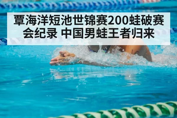 覃海洋短池世锦赛200蛙破赛会纪录 中国男蛙王者归来
