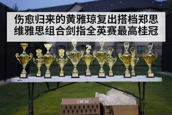伤愈归来的黄雅琼复出搭档郑思维雅思组合剑指全英赛最高桂冠