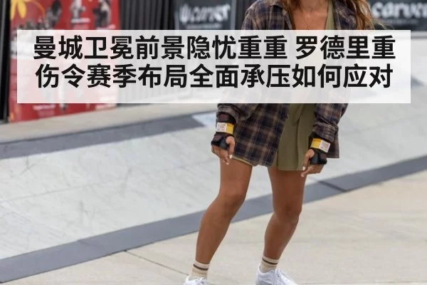 曼城卫冕前景隐忧重重 罗德里重伤令赛季布局全面承压如何应对