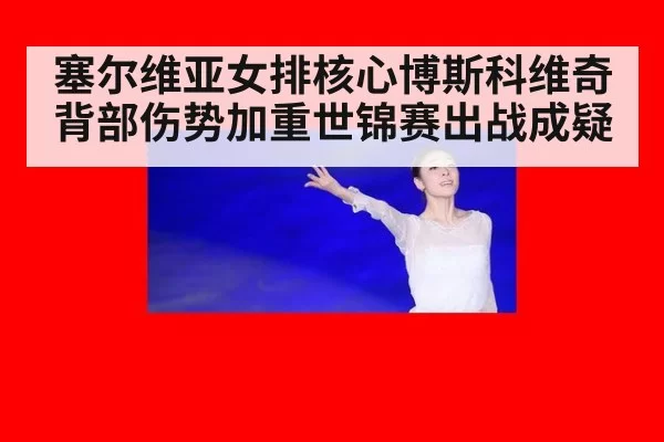 塞尔维亚女排核心博斯科维奇背部伤势加重世锦赛出战成疑