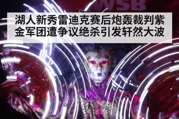湖人新秀雷迪克赛后炮轰裁判紫金军团遭争议绝杀引发轩然大波