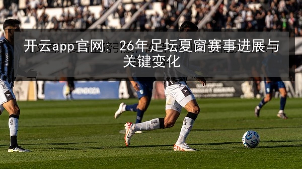 开云app官网: 26年足坛夏窗赛事进展与关键变化 开云app官网: 26年足坛夏窗赛事进展与关键变化